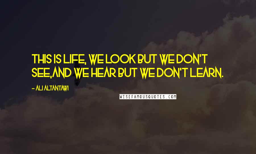 Ali Altantawi Quotes: This is life, we look but we don't see,and we hear but we don't learn.