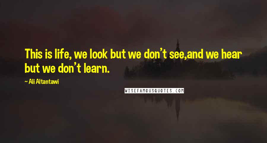 Ali Altantawi Quotes: This is life, we look but we don't see,and we hear but we don't learn.