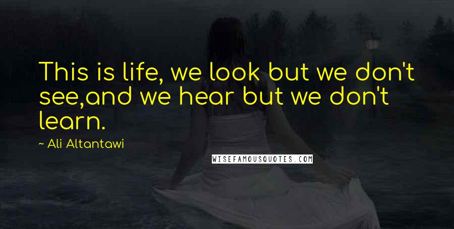 Ali Altantawi Quotes: This is life, we look but we don't see,and we hear but we don't learn.