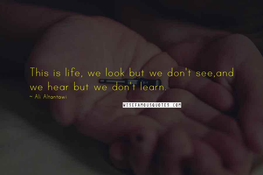 Ali Altantawi Quotes: This is life, we look but we don't see,and we hear but we don't learn.