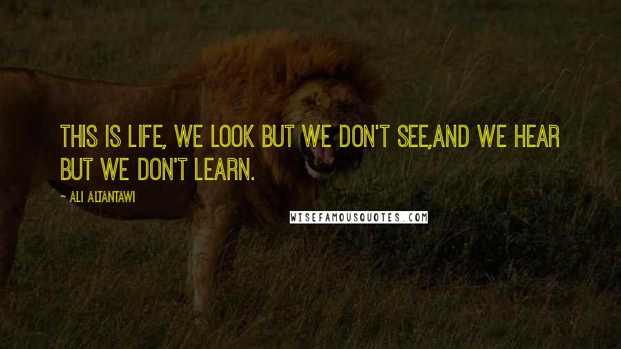 Ali Altantawi Quotes: This is life, we look but we don't see,and we hear but we don't learn.