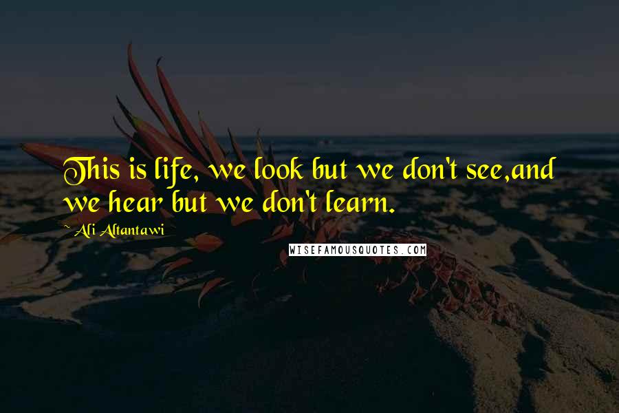 Ali Altantawi Quotes: This is life, we look but we don't see,and we hear but we don't learn.