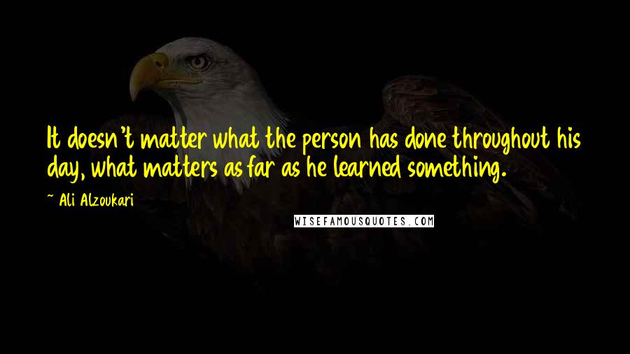 Ali Alzoukari Quotes: It doesn't matter what the person has done throughout his day, what matters as far as he learned something.