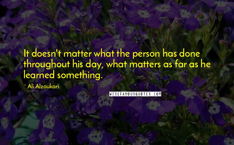 Ali Alzoukari Quotes: It doesn't matter what the person has done throughout his day, what matters as far as he learned something.