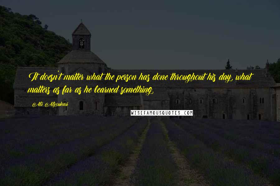 Ali Alzoukari Quotes: It doesn't matter what the person has done throughout his day, what matters as far as he learned something.