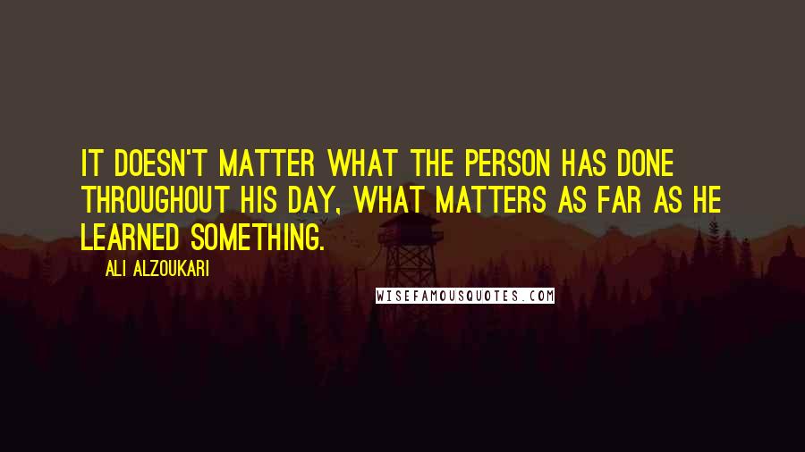 Ali Alzoukari Quotes: It doesn't matter what the person has done throughout his day, what matters as far as he learned something.