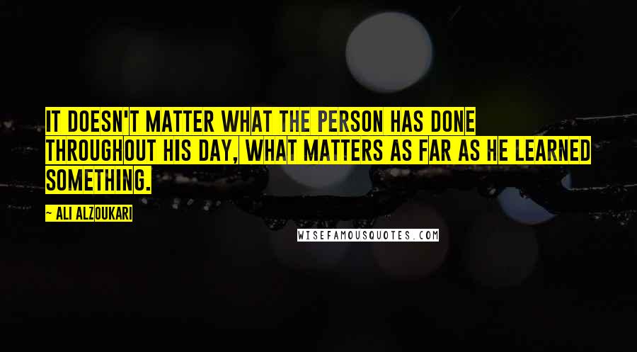 Ali Alzoukari Quotes: It doesn't matter what the person has done throughout his day, what matters as far as he learned something.