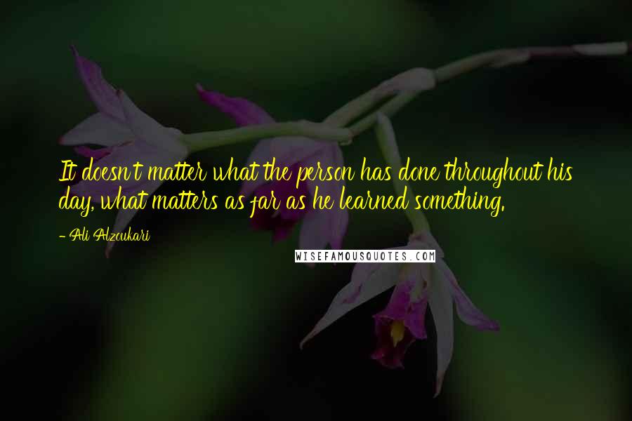 Ali Alzoukari Quotes: It doesn't matter what the person has done throughout his day, what matters as far as he learned something.