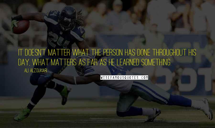 Ali Alzoukari Quotes: It doesn't matter what the person has done throughout his day, what matters as far as he learned something.