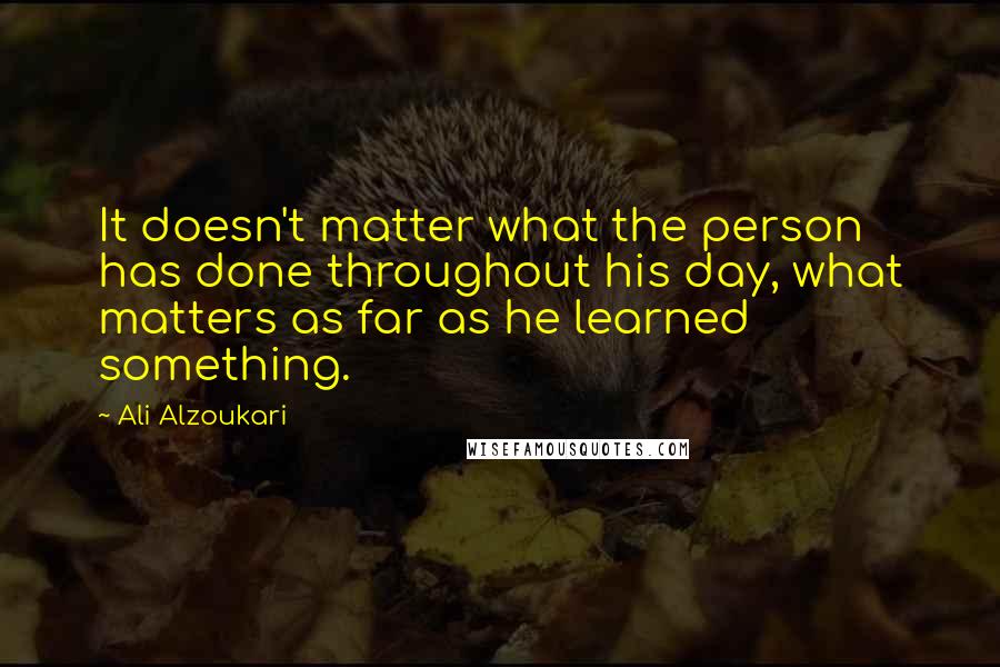 Ali Alzoukari Quotes: It doesn't matter what the person has done throughout his day, what matters as far as he learned something.