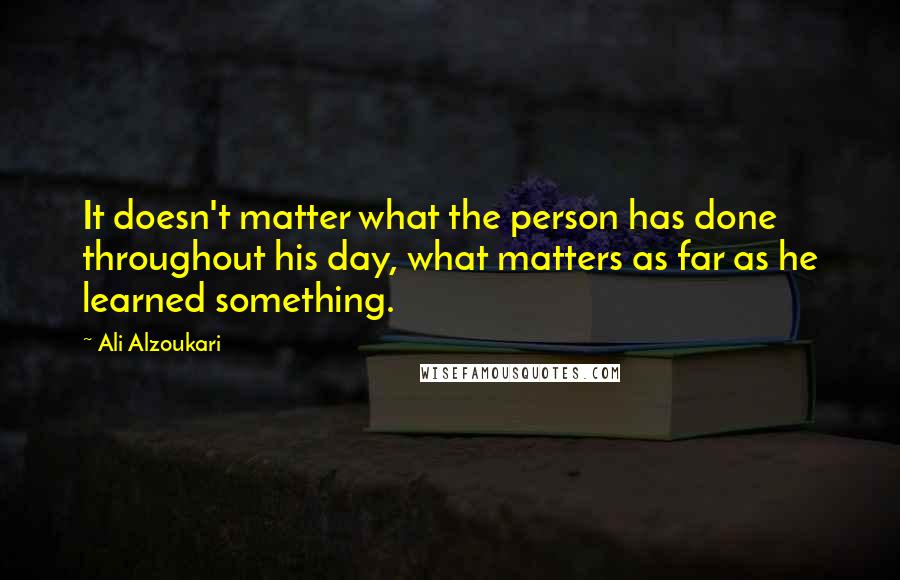 Ali Alzoukari Quotes: It doesn't matter what the person has done throughout his day, what matters as far as he learned something.