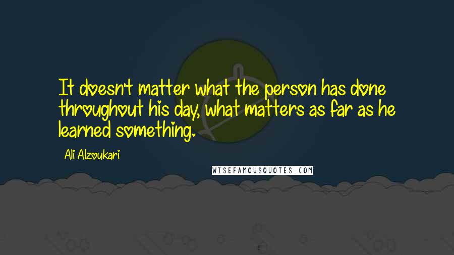 Ali Alzoukari Quotes: It doesn't matter what the person has done throughout his day, what matters as far as he learned something.