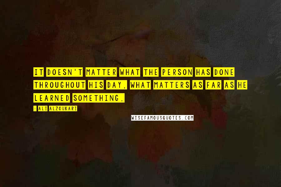 Ali Alzoukari Quotes: It doesn't matter what the person has done throughout his day, what matters as far as he learned something.