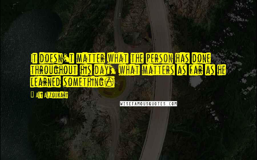 Ali Alzoukari Quotes: It doesn't matter what the person has done throughout his day, what matters as far as he learned something.