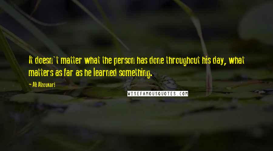 Ali Alzoukari Quotes: It doesn't matter what the person has done throughout his day, what matters as far as he learned something.