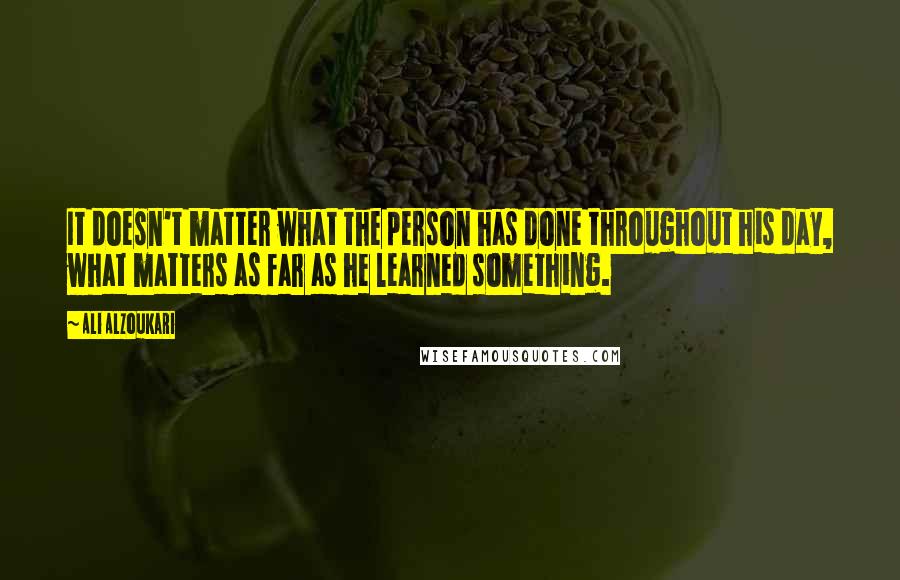 Ali Alzoukari Quotes: It doesn't matter what the person has done throughout his day, what matters as far as he learned something.