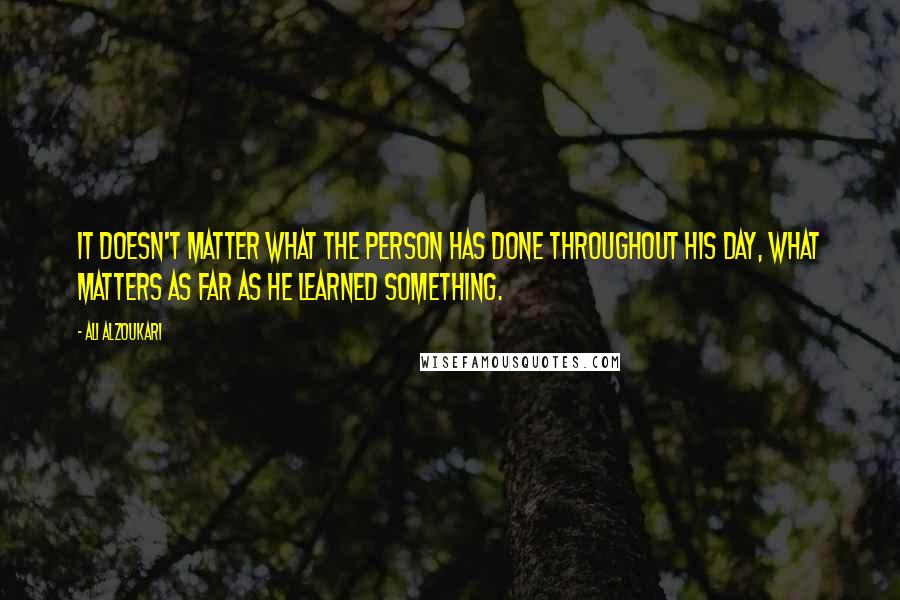 Ali Alzoukari Quotes: It doesn't matter what the person has done throughout his day, what matters as far as he learned something.