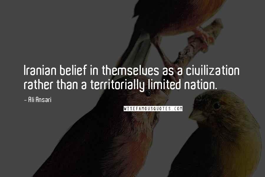 Ali Ansari Quotes: Iranian belief in themselves as a civilization rather than a territorially limited nation.