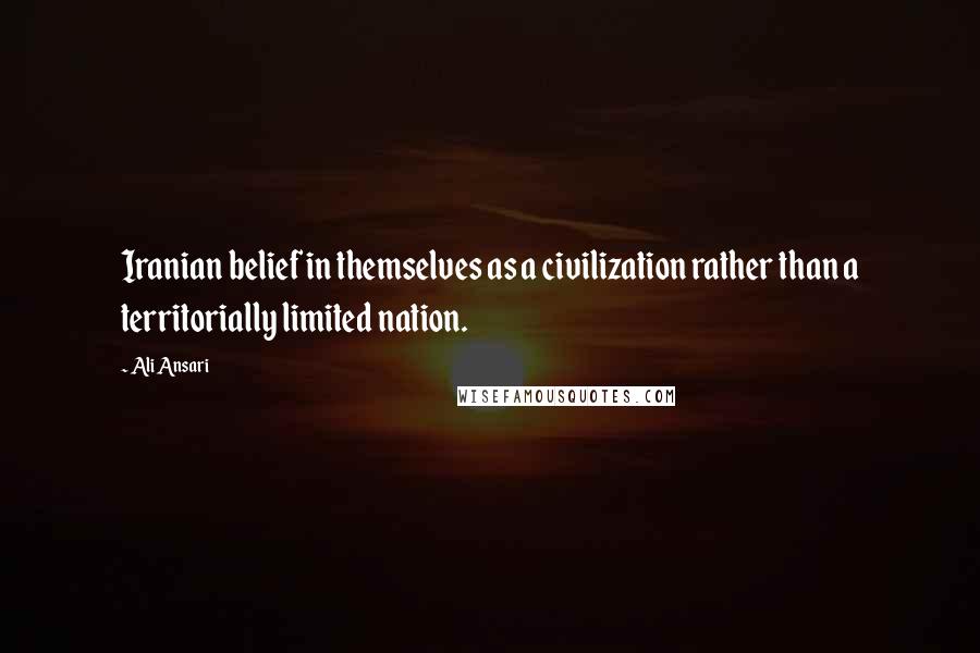 Ali Ansari Quotes: Iranian belief in themselves as a civilization rather than a territorially limited nation.