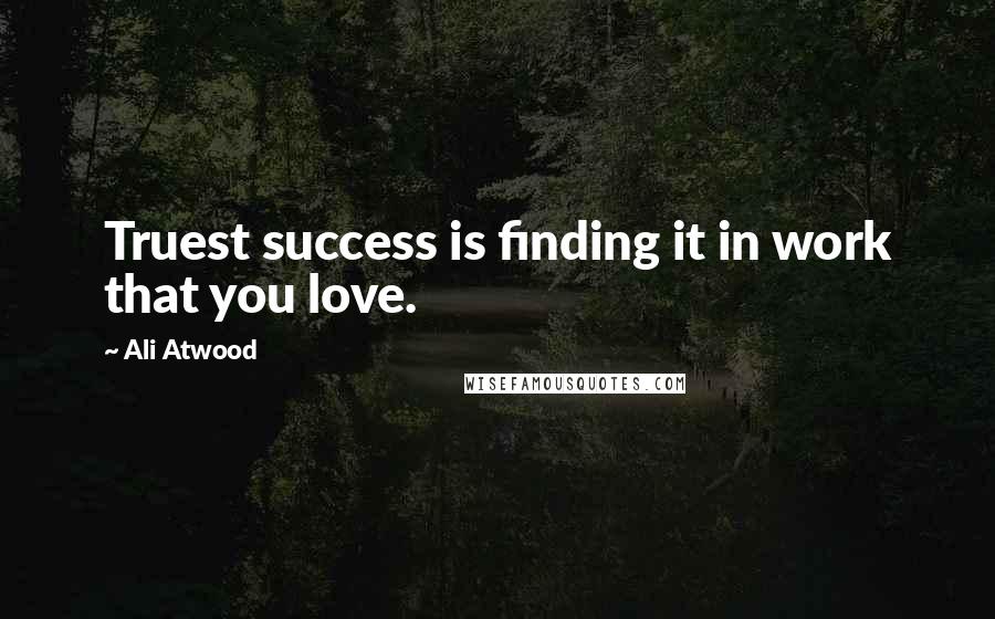 Ali Atwood Quotes: Truest success is finding it in work that you love.