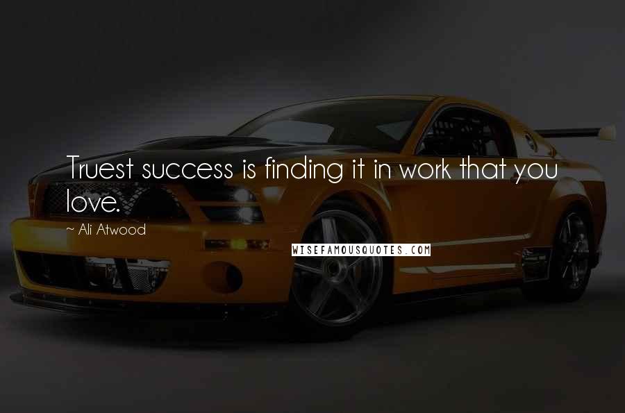 Ali Atwood Quotes: Truest success is finding it in work that you love.