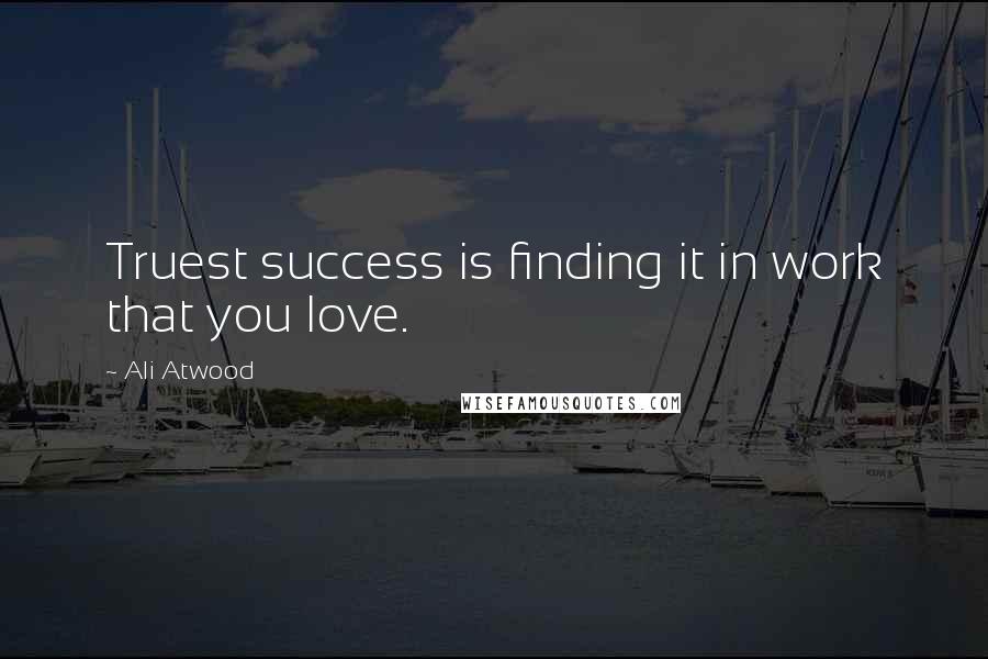 Ali Atwood Quotes: Truest success is finding it in work that you love.