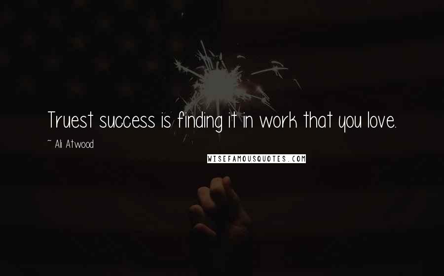 Ali Atwood Quotes: Truest success is finding it in work that you love.