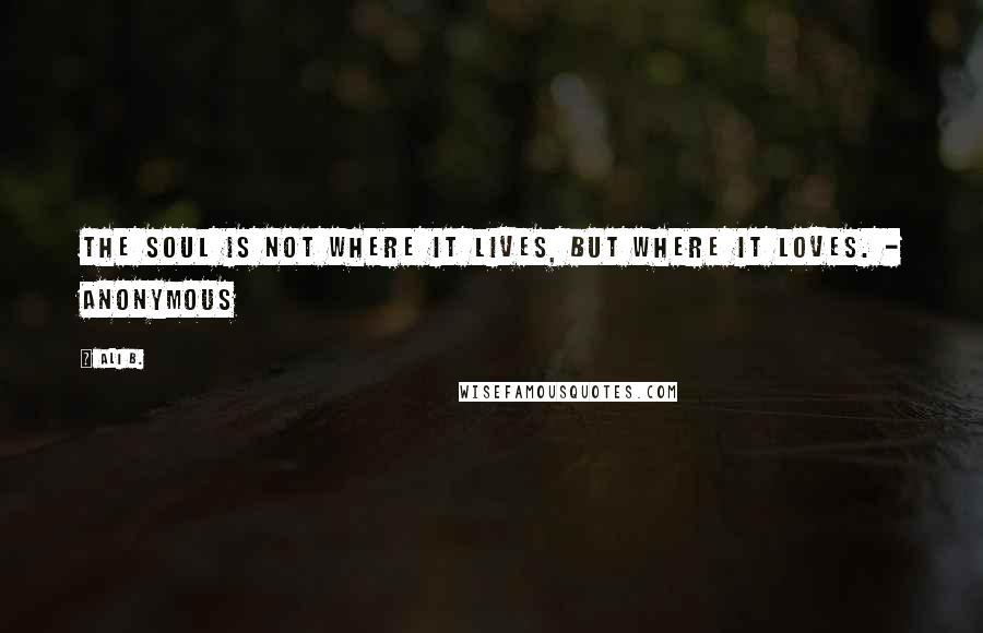 Ali B. Quotes: The soul is not where it lives, but where it loves. - Anonymous