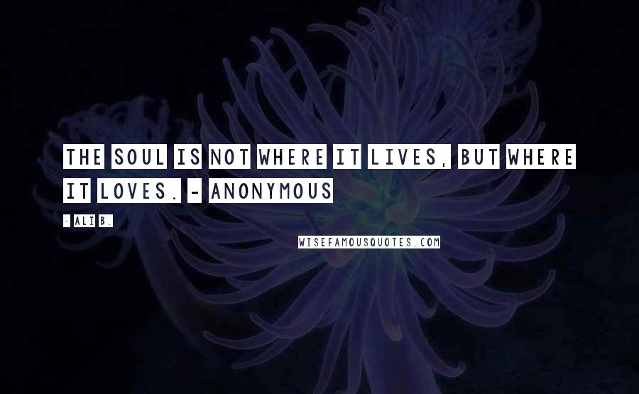 Ali B. Quotes: The soul is not where it lives, but where it loves. - Anonymous