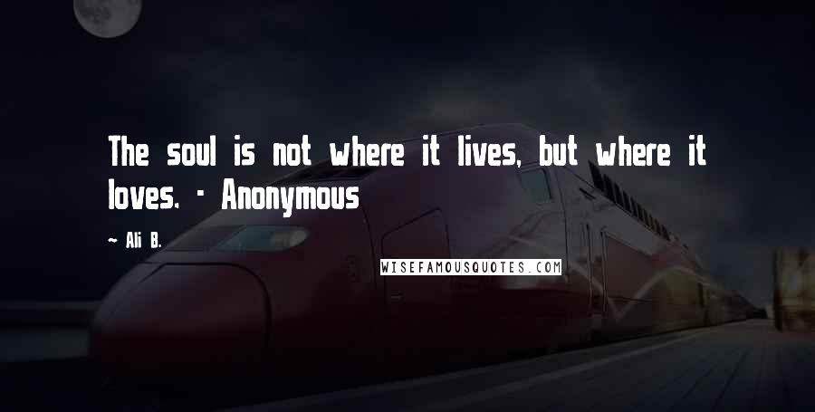 Ali B. Quotes: The soul is not where it lives, but where it loves. - Anonymous