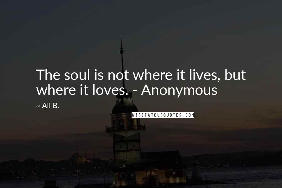 Ali B. Quotes: The soul is not where it lives, but where it loves. - Anonymous
