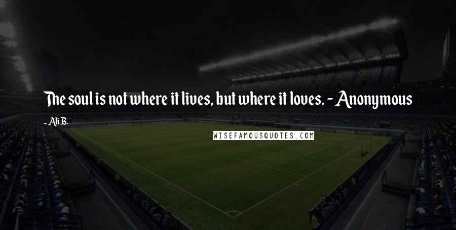 Ali B. Quotes: The soul is not where it lives, but where it loves. - Anonymous