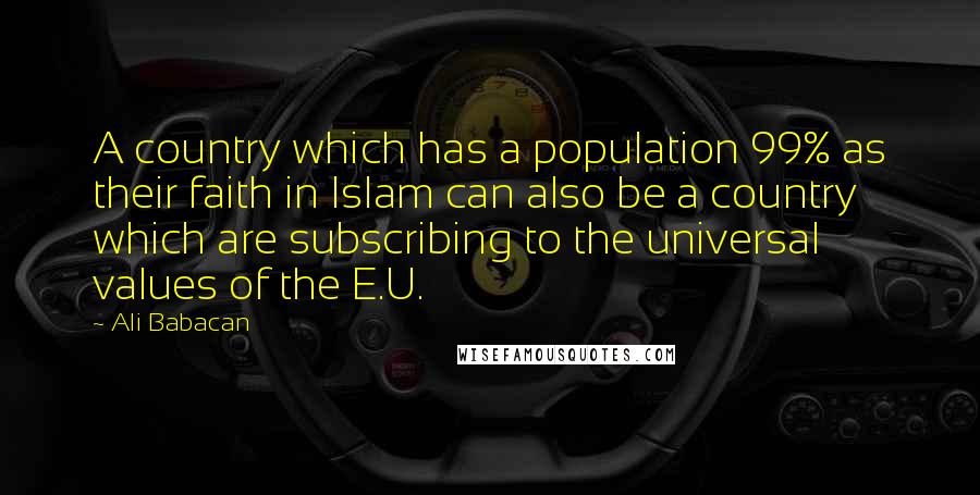 Ali Babacan Quotes: A country which has a population 99% as their faith in Islam can also be a country which are subscribing to the universal values of the E.U.