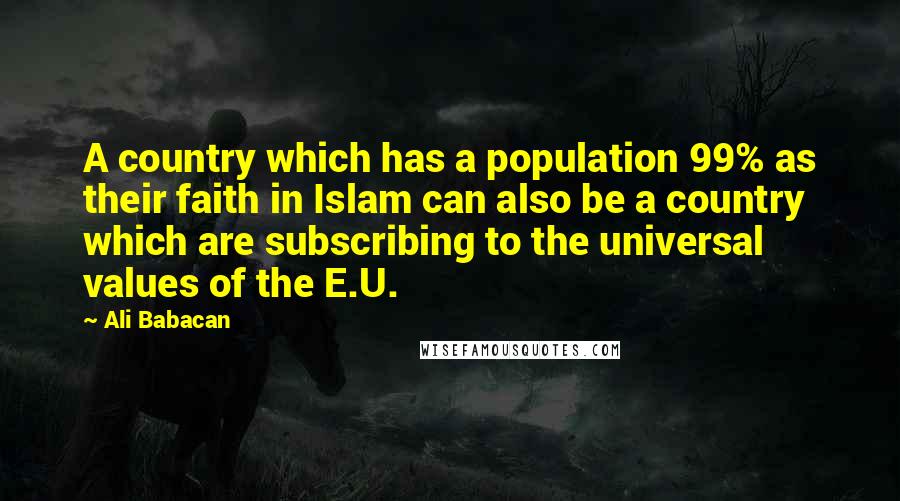 Ali Babacan Quotes: A country which has a population 99% as their faith in Islam can also be a country which are subscribing to the universal values of the E.U.