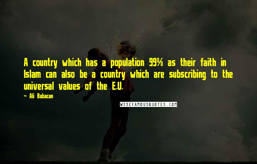 Ali Babacan Quotes: A country which has a population 99% as their faith in Islam can also be a country which are subscribing to the universal values of the E.U.