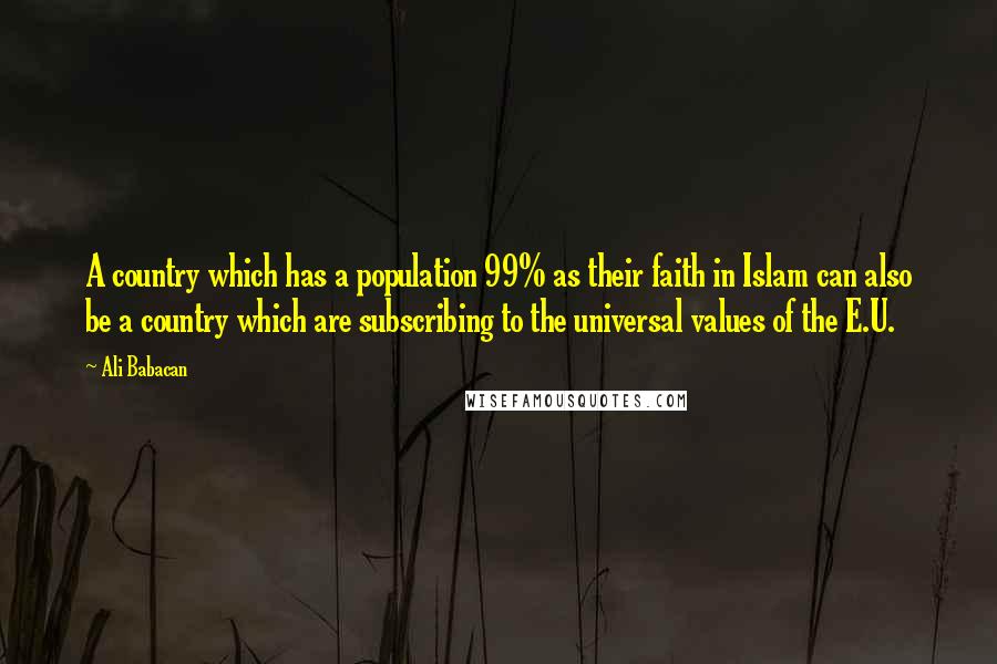Ali Babacan Quotes: A country which has a population 99% as their faith in Islam can also be a country which are subscribing to the universal values of the E.U.