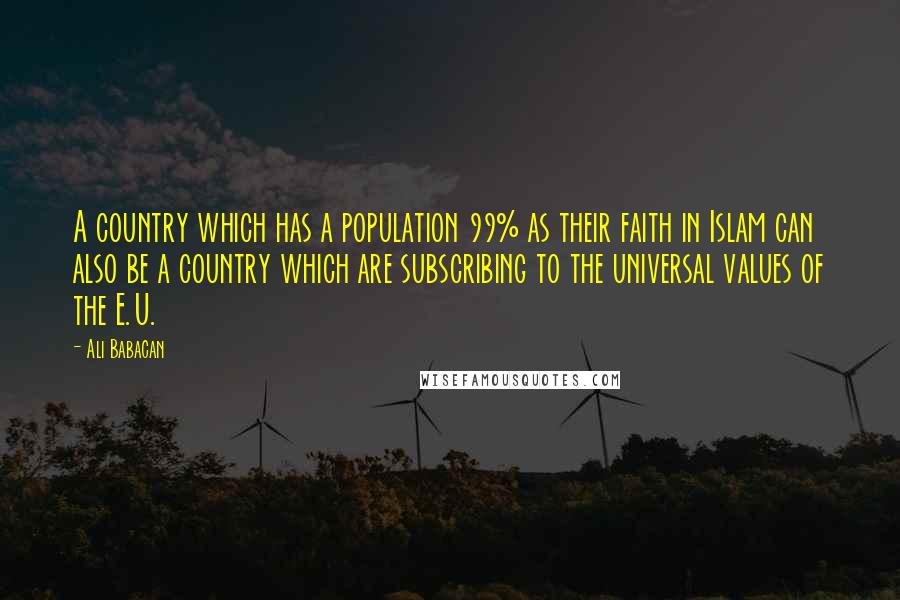 Ali Babacan Quotes: A country which has a population 99% as their faith in Islam can also be a country which are subscribing to the universal values of the E.U.