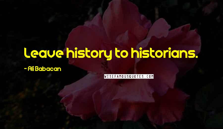 Ali Babacan Quotes: Leave history to historians.