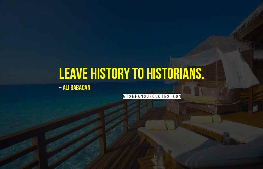 Ali Babacan Quotes: Leave history to historians.