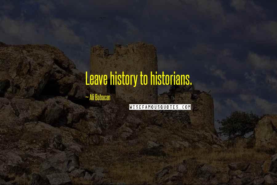 Ali Babacan Quotes: Leave history to historians.