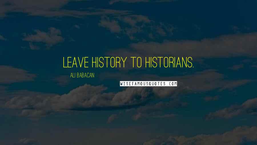 Ali Babacan Quotes: Leave history to historians.