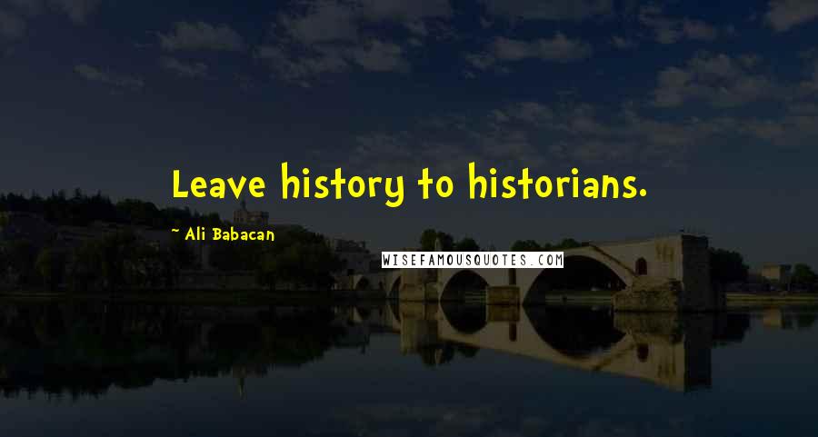 Ali Babacan Quotes: Leave history to historians.
