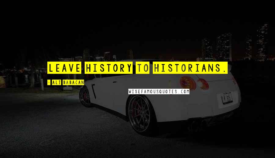 Ali Babacan Quotes: Leave history to historians.