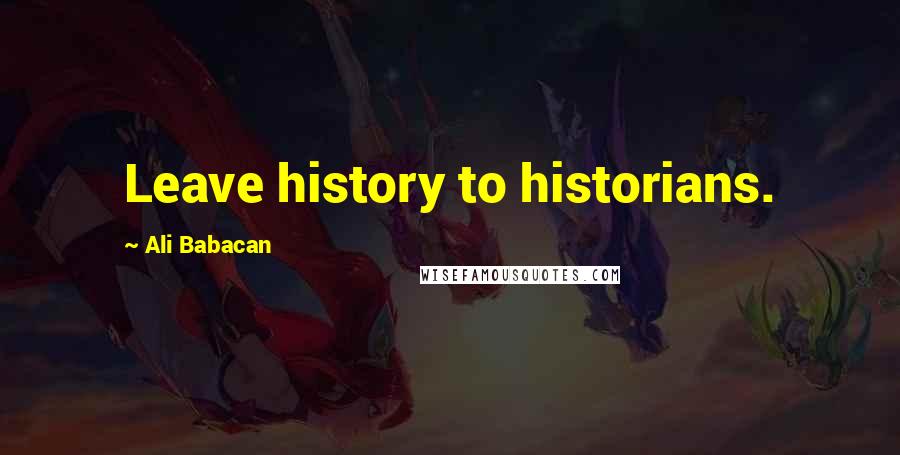 Ali Babacan Quotes: Leave history to historians.