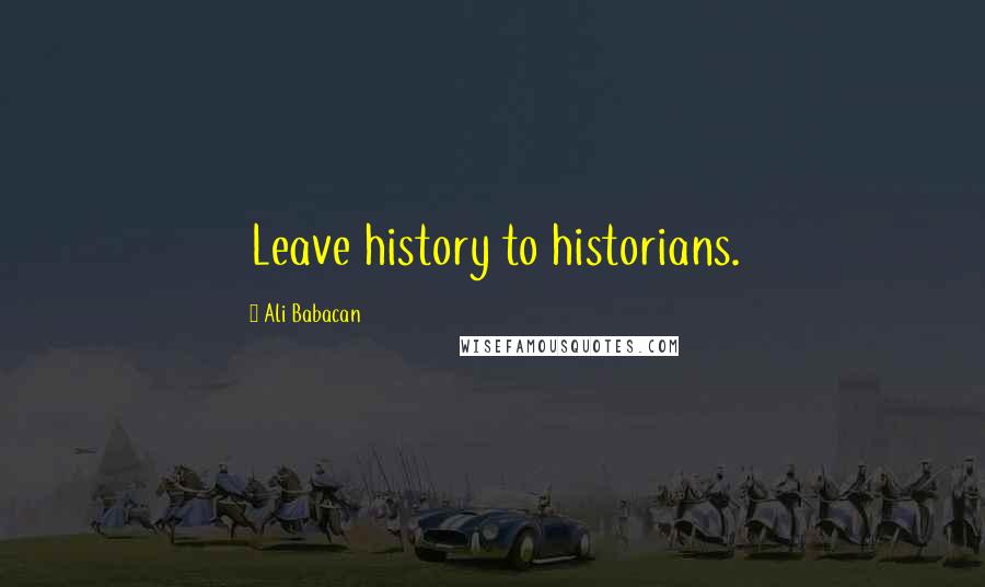 Ali Babacan Quotes: Leave history to historians.