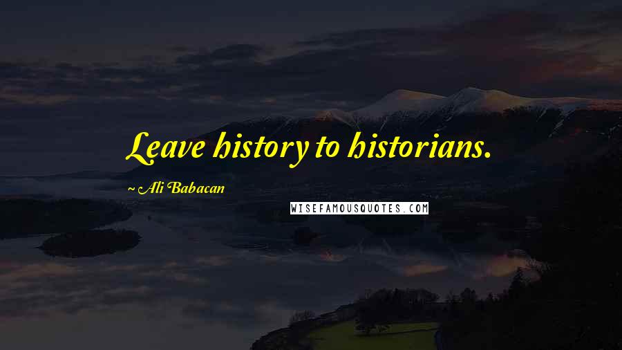 Ali Babacan Quotes: Leave history to historians.