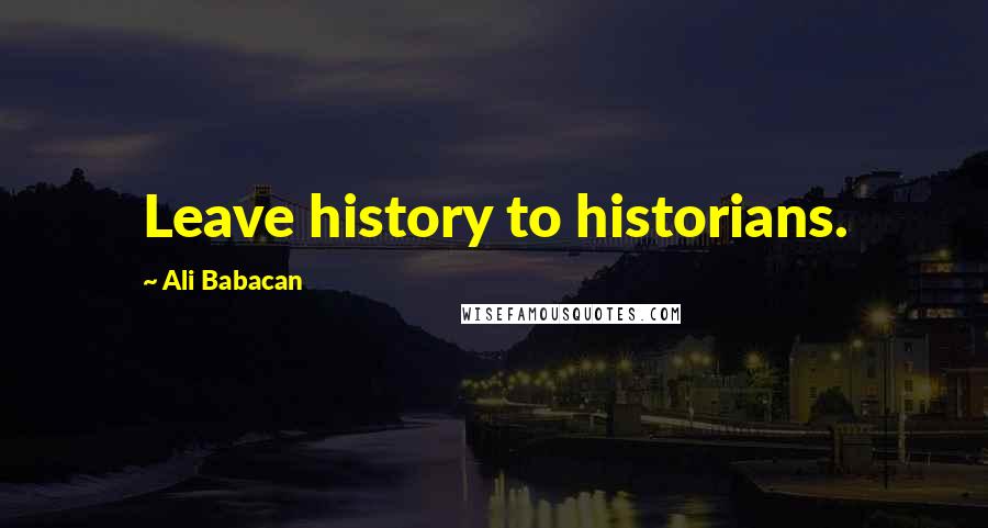 Ali Babacan Quotes: Leave history to historians.