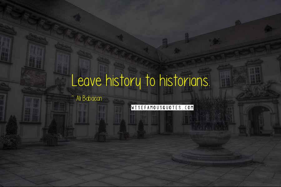 Ali Babacan Quotes: Leave history to historians.