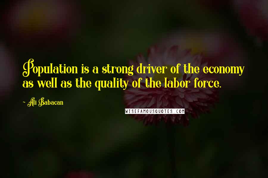 Ali Babacan Quotes: Population is a strong driver of the economy as well as the quality of the labor force.