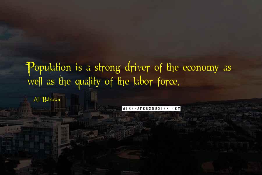 Ali Babacan Quotes: Population is a strong driver of the economy as well as the quality of the labor force.